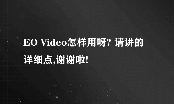 EO Video怎样用呀? 请讲的详细点,谢谢啦!