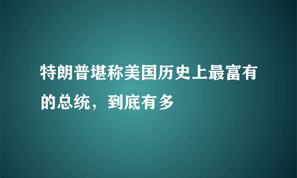 特朗普堪称美国历史上最富有的总统，到底有多