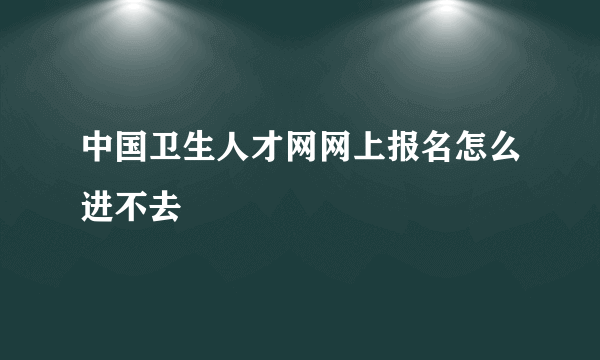 中国卫生人才网网上报名怎么进不去