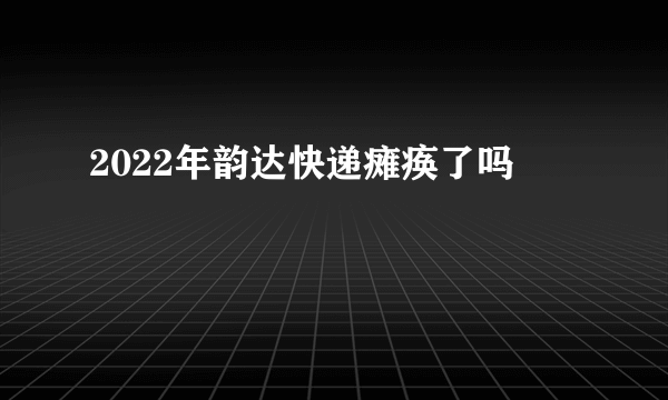 2022年韵达快递瘫痪了吗