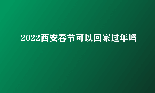 2022西安春节可以回家过年吗