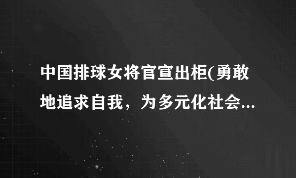 中国排球女将官宣出柜(勇敢地追求自我，为多元化社会贡献力量)