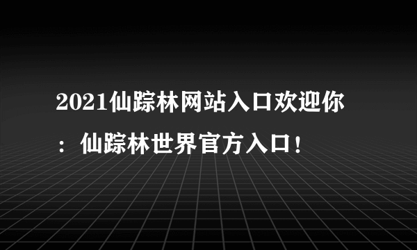 2021仙踪林网站入口欢迎你：仙踪林世界官方入口！