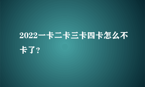 2022一卡二卡三卡四卡怎么不卡了？