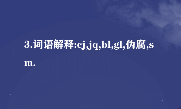 3.词语解释:cj,jq,bl,gl,伪腐,sm.