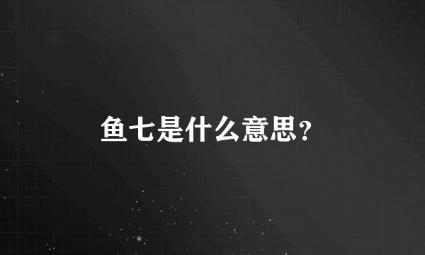 鱼七是什么意思？
