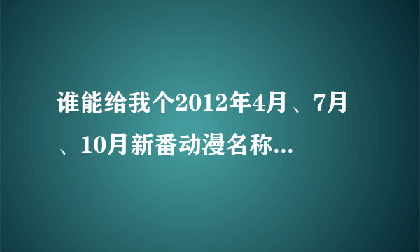 谁能给我个2012年4月、7月、10月新番动漫名称,分开讲比较清楚,只要名字就好,比如4月新番:... 这样