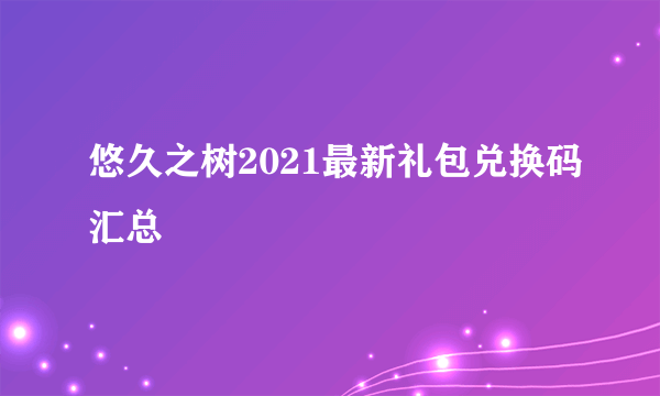 悠久之树2021最新礼包兑换码汇总