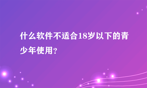 什么软件不适合18岁以下的青少年使用？