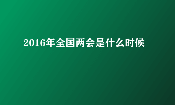 2016年全国两会是什么时候