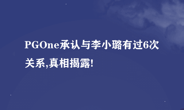 PGOne承认与李小璐有过6次关系,真相揭露!