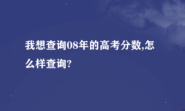 我想查询08年的高考分数,怎么样查询?
