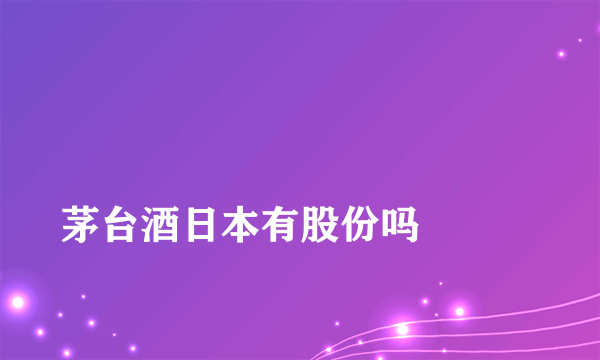 
茅台酒日本有股份吗

