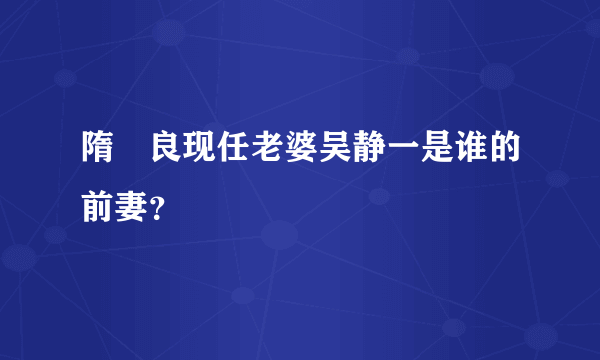 隋栐良现任老婆吴静一是谁的前妻？