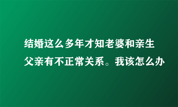 结婚这么多年才知老婆和亲生父亲有不正常关系。我该怎么办