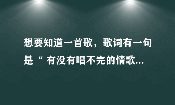 想要知道一首歌，歌词有一句是“ 有没有唱不完的情歌，有没有不坠落的烟火”