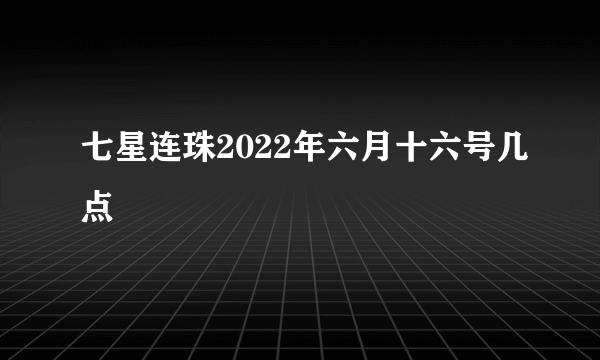 七星连珠2022年六月十六号几点