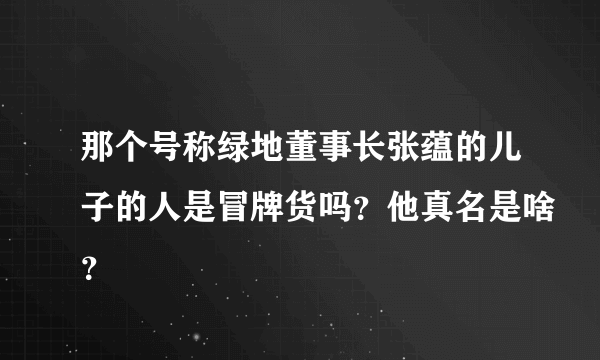 那个号称绿地董事长张蕴的儿子的人是冒牌货吗？他真名是啥？