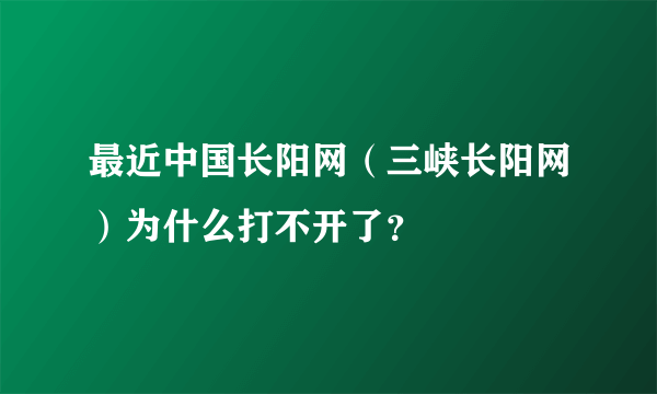 最近中国长阳网（三峡长阳网）为什么打不开了？