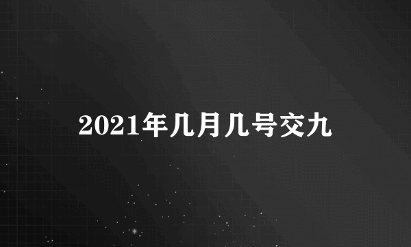 2021年几月几号交九
