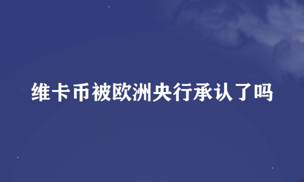 维卡币被欧洲央行承认了吗