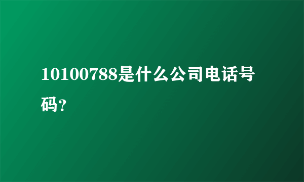 10100788是什么公司电话号码？