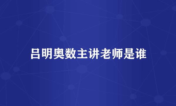 吕明奥数主讲老师是谁