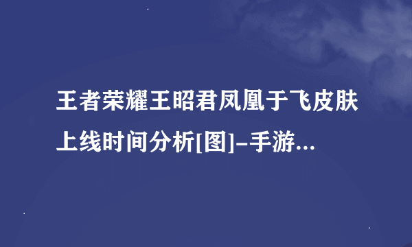 王者荣耀王昭君凤凰于飞皮肤上线时间分析[图]-手游攻略-游戏鸟手游网