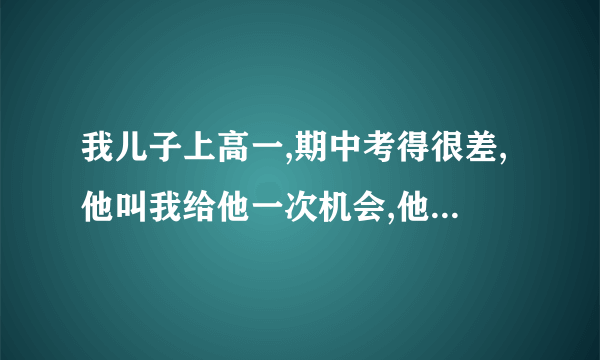 我儿子上高一,期中考得很差,他叫我给他一次机会,他会学好的,我该咋办。