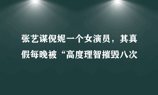 张艺谋倪妮一个女演员，其真假每晚被“高度理智摧毁八次