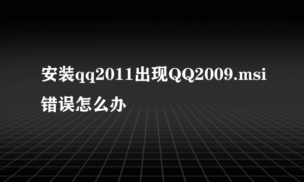 安装qq2011出现QQ2009.msi错误怎么办