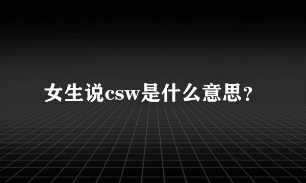 女生说csw是什么意思？
