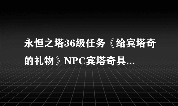 永恒之塔36级任务《给宾塔奇的礼物》NPC宾塔奇具体在那那位大虾告诉我一下，谢谢！！！