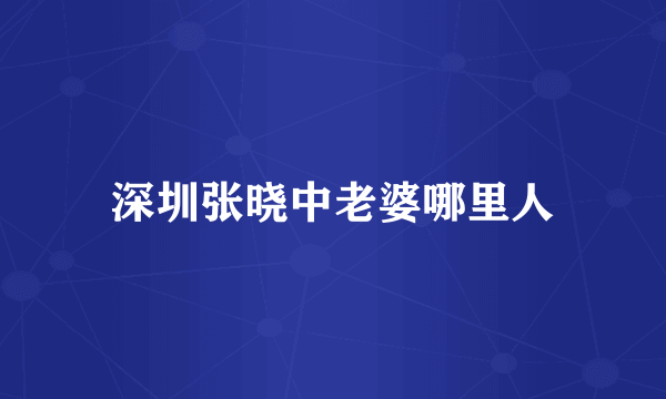 深圳张晓中老婆哪里人