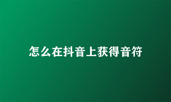 怎么在抖音上获得音符