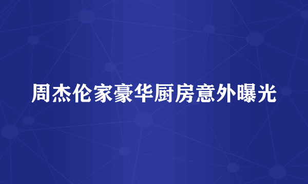 周杰伦家豪华厨房意外曝光