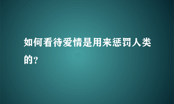 如何看待爱情是用来惩罚人类的？