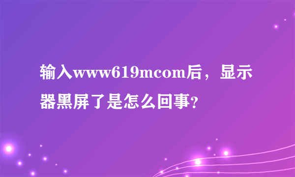 输入www619mcom后，显示器黑屏了是怎么回事？