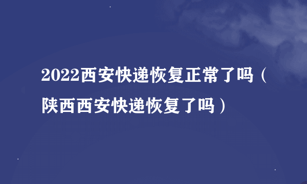 2022西安快递恢复正常了吗（陕西西安快递恢复了吗）