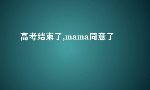 高考结束了,mama同意了