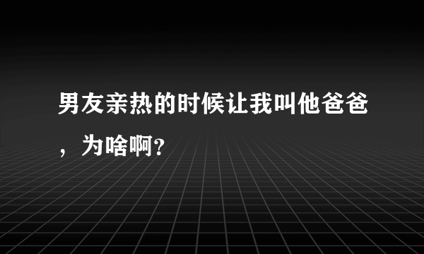 男友亲热的时候让我叫他爸爸，为啥啊？