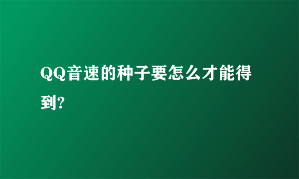 QQ音速的种子要怎么才能得到?