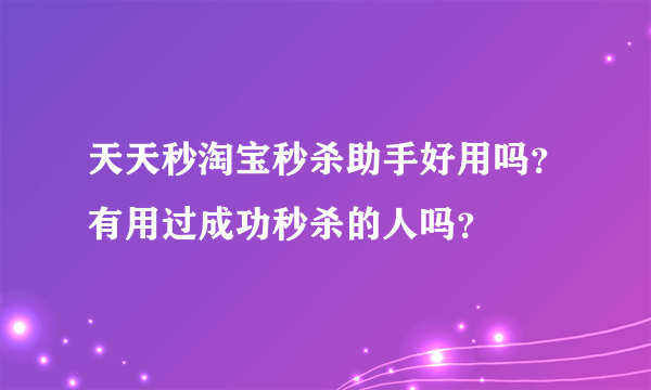 天天秒淘宝秒杀助手好用吗？有用过成功秒杀的人吗？