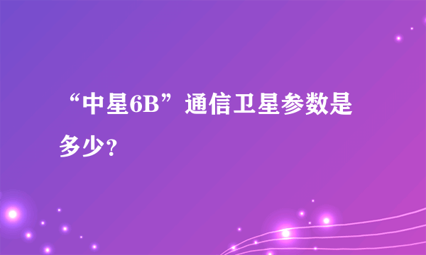 “中星6B”通信卫星参数是多少？