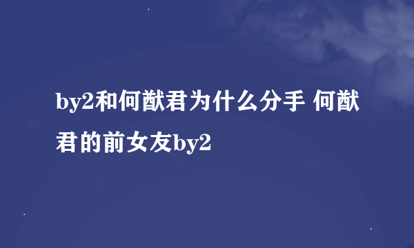 by2和何猷君为什么分手 何猷君的前女友by2