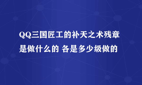 QQ三国匠工的补天之术残章是做什么的 各是多少级做的