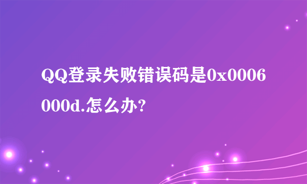 QQ登录失败错误码是0x0006000d.怎么办?