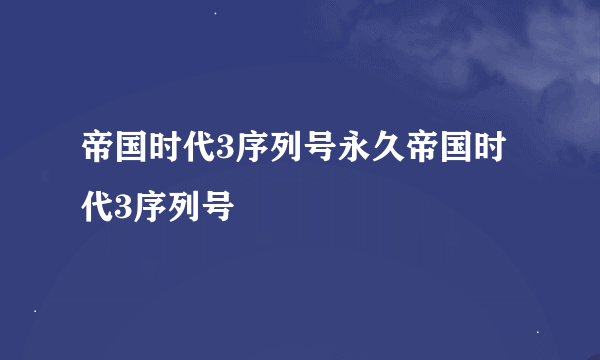 帝国时代3序列号永久帝国时代3序列号