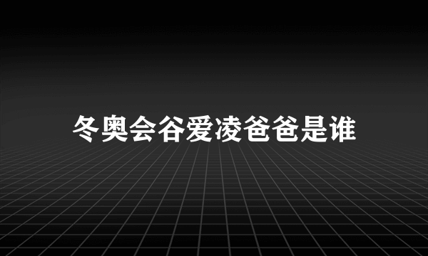 冬奥会谷爱凌爸爸是谁