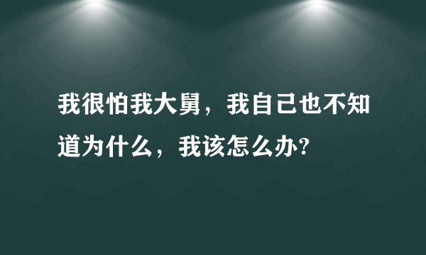 我很怕我大舅，我自己也不知道为什么，我该怎么办?